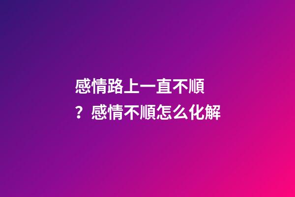 感情路上一直不順？感情不順怎么化解